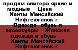 продам свитера яркие и модные  › Цена ­ 400 - Ханты-Мансийский, Нефтеюганск г. Одежда, обувь и аксессуары » Женская одежда и обувь   . Ханты-Мансийский,Нефтеюганск г.